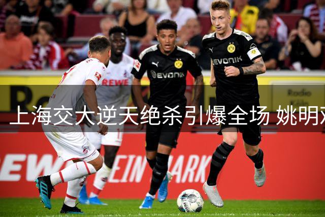 上海交大逆天绝杀引爆全场 姚明观战见证校园篮球奇迹