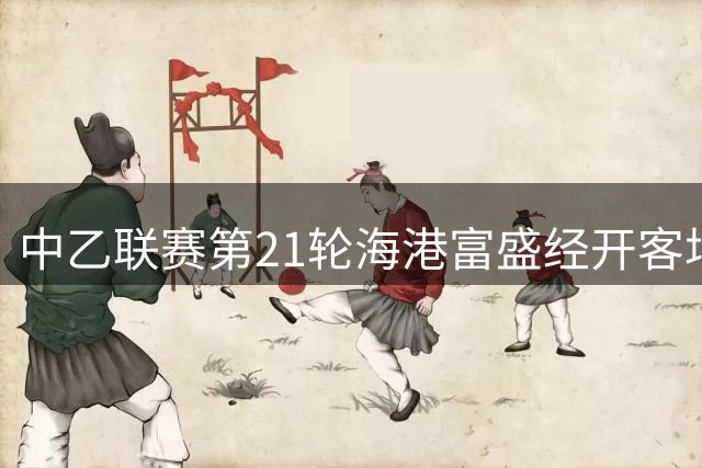 中乙联赛第21轮海港富盛经开客场惜败陇原竞技