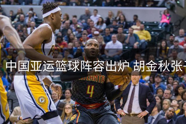 中国亚运篮球阵容出炉 胡金秋张子宇领衔新老交替