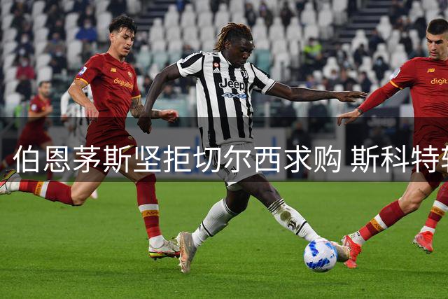 伯恩茅斯坚拒切尔西求购 斯科特转会陷僵局