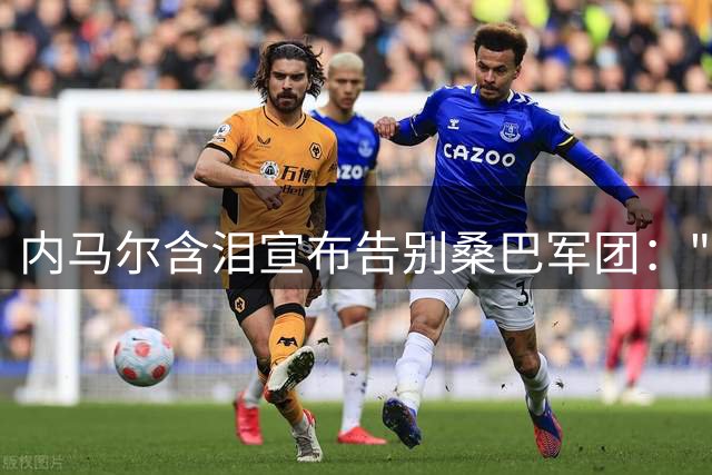内马尔含泪宣布告别桑巴军团："为国征战已倾尽所有
