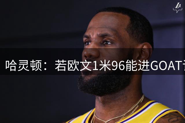 哈灵顿：若欧文1米96能进GOAT讨论 生涯对比威少更胜一筹