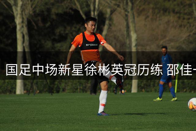 国足中场新星徐彬英冠历练 邵佳一钦点未来核心