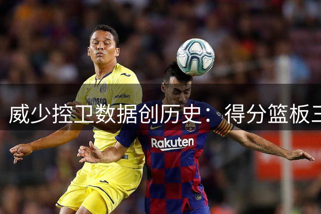 威少控卫数据创历史：得分篮板三双三项封王
