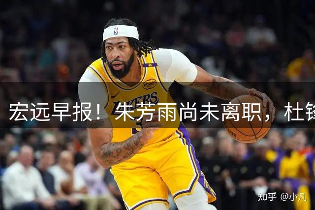 宏远早报！朱芳雨尚未离职，杜锋打破谣言，徐杰新身份！