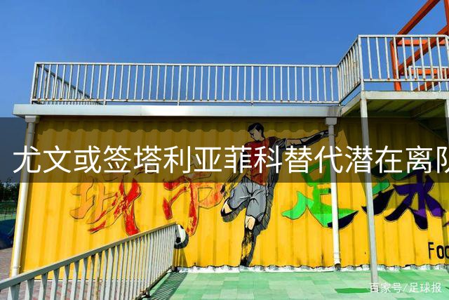 尤文或签塔利亚菲科替代潜在离队后卫
