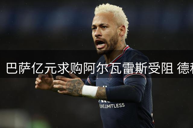 巴萨亿元求购阿尔瓦雷斯受阻 德科秘密马德里之行暗藏玄机