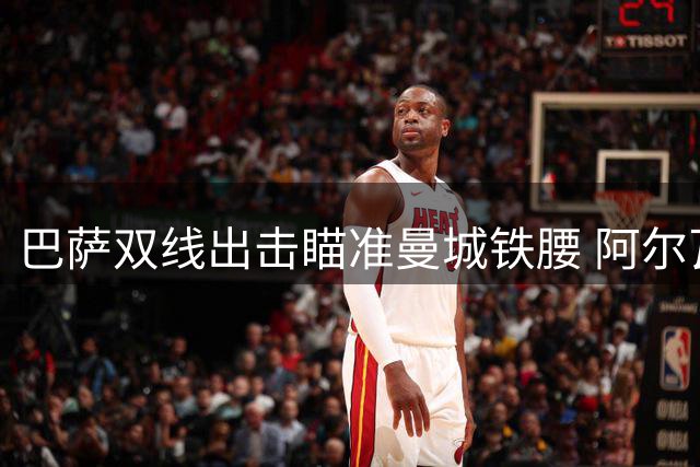 巴萨双线出击瞄准曼城铁腰 阿尔瓦雷斯转会周一迎决定性转折