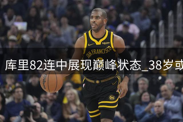 库里82连中展现巅峰状态 38岁或续签1.37亿大合同