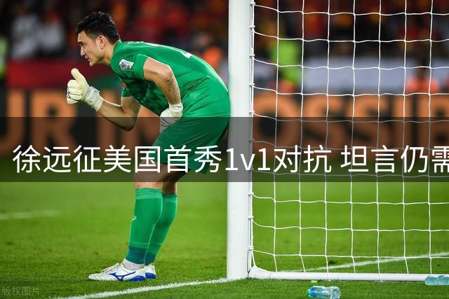 徐远征美国首秀1v1对抗 坦言仍需继续提升