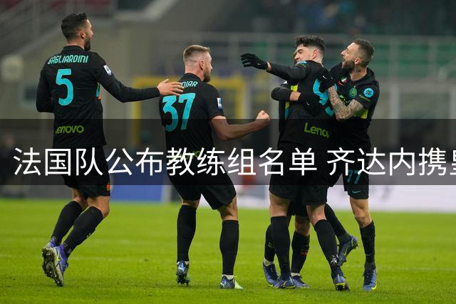 法国队公布教练组名单 齐达内携皇马旧部组建团队
