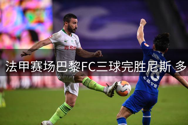 法甲赛场巴黎FC三球完胜尼斯 多点开花迎赛季首胜