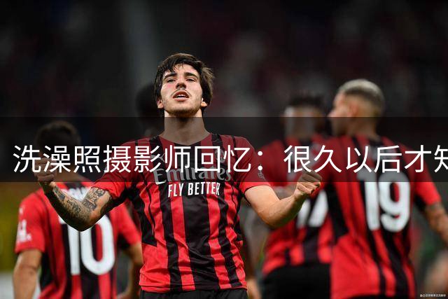 洗澡照摄影师回忆：很久以后才知道 那个婴儿是亚马尔