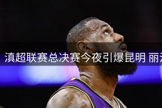 滇超联赛总决赛今夜引爆昆明 丽江全城为足球狂热