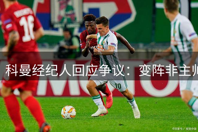 科曼经纪人回应争议：变阵非主帅一人决策