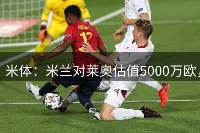 米体：米兰对莱奥估值5000万欧，门德斯正在找下家