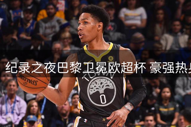 纪录之夜巴黎卫冕欧超杯 豪强热身赛点球制胜