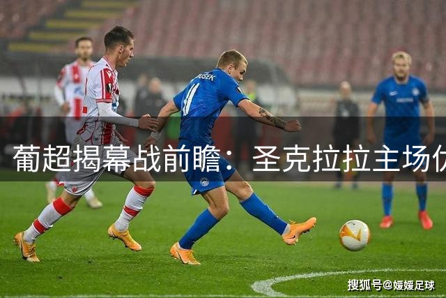 葡超揭幕战前瞻：圣克拉拉主场优势明显，马德拉国民伤病困扰