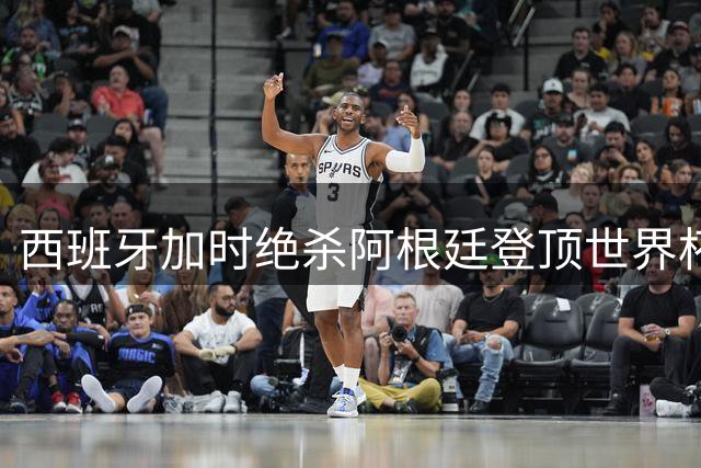 西班牙加时绝杀阿根廷登顶世界杯 斗牛士军团开启新王朝时代