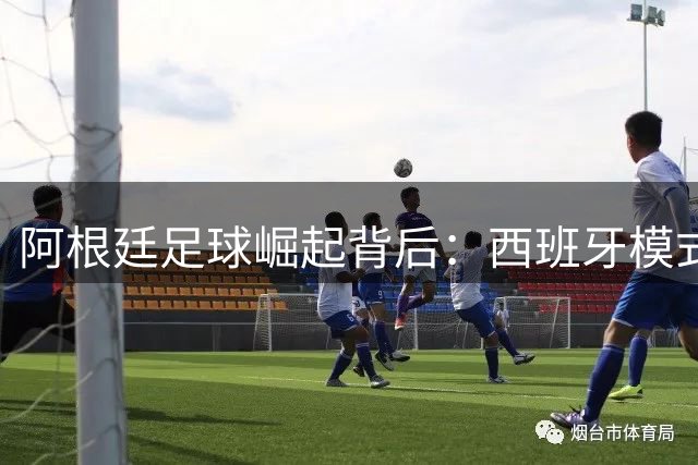 阿根廷足球崛起背后：西班牙模式的完美复制
