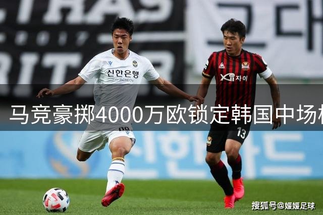 马竞豪掷4000万欧锁定韩国中场核心 李刚仁西甲征程开启新纪元