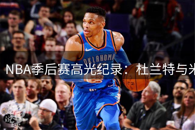 NBA季后赛高光纪录：杜兰特与米切尔跻身高效率30+俱乐部